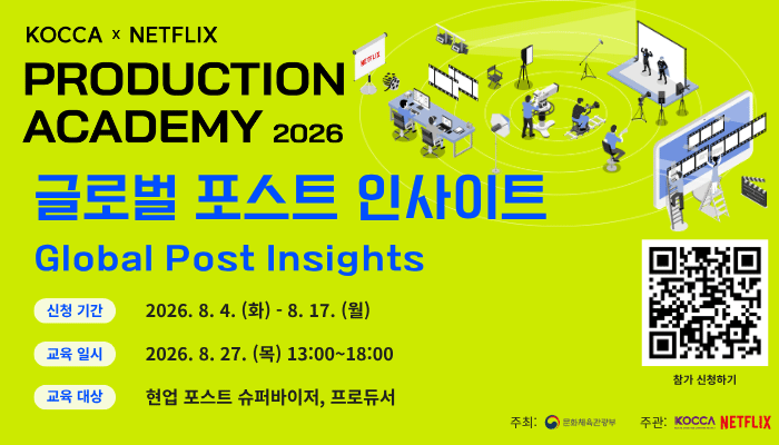 KOCCA×NETFLIX production academy 2026
글로벌 포스트 인사이트 global post insights
신청기간 : 2026.8.4.(화) ~ 8.17.(월)
교육일시 : 2026. 8. 27.(목) 13:00 ~ 18:00
교육대상 : 현업 포스트 슈퍼바이저, 프로듀서
qr코드 이미지 | https://forms.gle/dwnQHPZCQkhNrbHp8 | 참가 신청하기
주최 : 문화체육관광부(로고) 주관 : KOCCA(로고) netflix(로고)